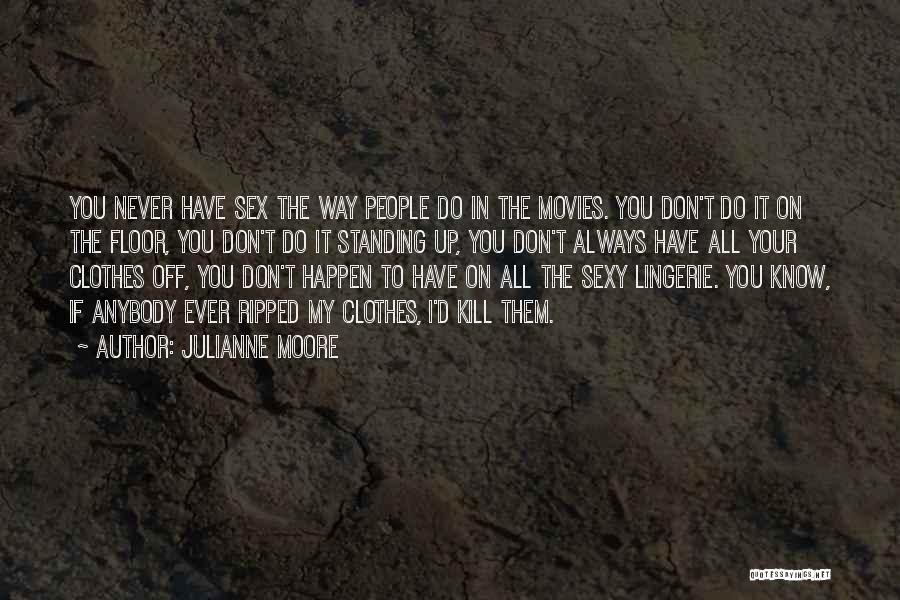 Julianne Moore Quotes: You Never Have Sex The Way People Do In The Movies. You Don't Do It On The Floor, You Don't