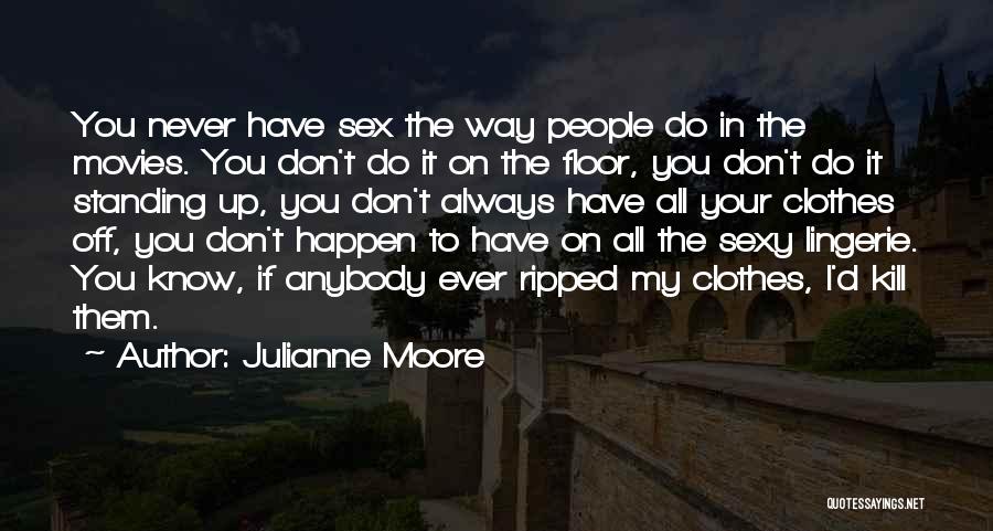 Julianne Moore Quotes: You Never Have Sex The Way People Do In The Movies. You Don't Do It On The Floor, You Don't