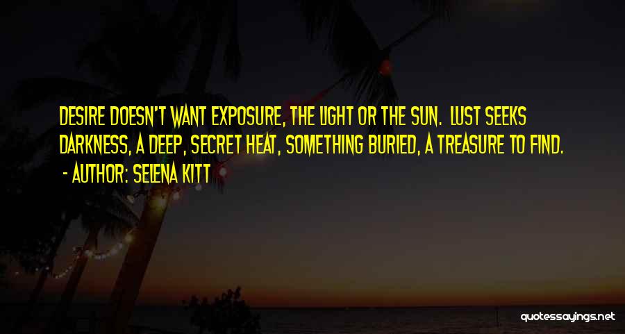 Selena Kitt Quotes: Desire Doesn't Want Exposure, The Light Or The Sun. Lust Seeks Darkness, A Deep, Secret Heat, Something Buried, A Treasure