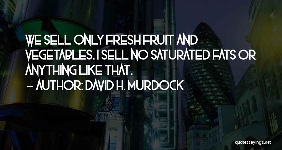 David H. Murdock Quotes: We Sell Only Fresh Fruit And Vegetables. I Sell No Saturated Fats Or Anything Like That.