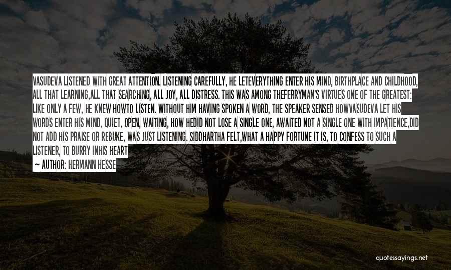 Hermann Hesse Quotes: Vasudeva Listened With Great Attention. Listening Carefully, He Leteverything Enter His Mind, Birthplace And Childhood, All That Learning,all That Searching,