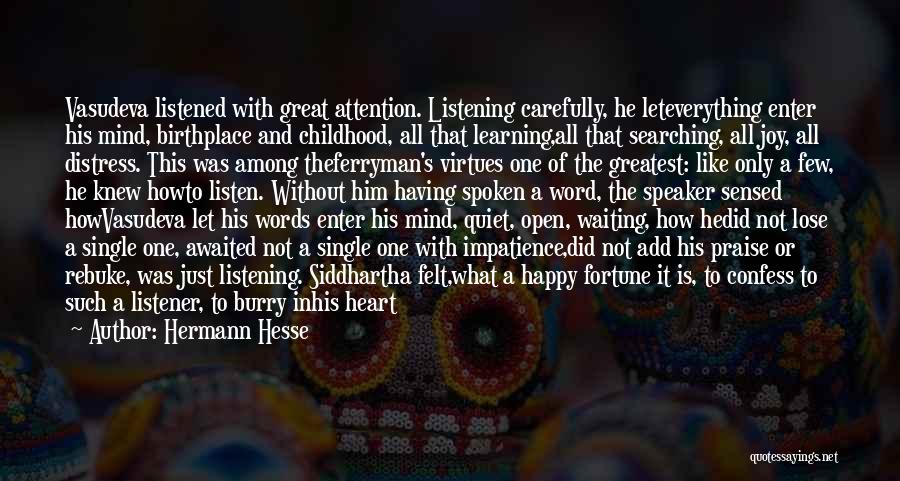 Hermann Hesse Quotes: Vasudeva Listened With Great Attention. Listening Carefully, He Leteverything Enter His Mind, Birthplace And Childhood, All That Learning,all That Searching,