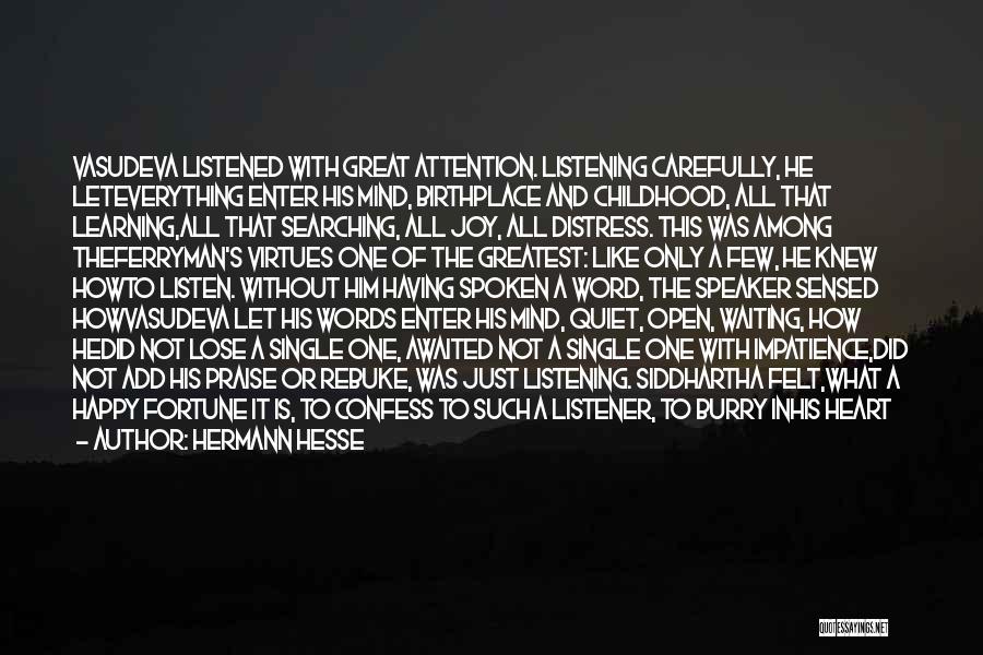 Hermann Hesse Quotes: Vasudeva Listened With Great Attention. Listening Carefully, He Leteverything Enter His Mind, Birthplace And Childhood, All That Learning,all That Searching,