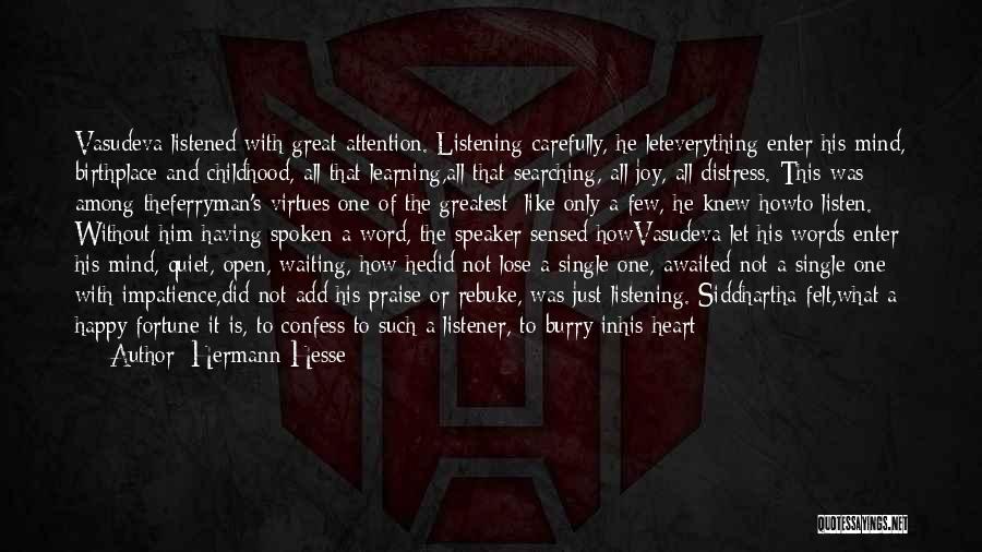 Hermann Hesse Quotes: Vasudeva Listened With Great Attention. Listening Carefully, He Leteverything Enter His Mind, Birthplace And Childhood, All That Learning,all That Searching,