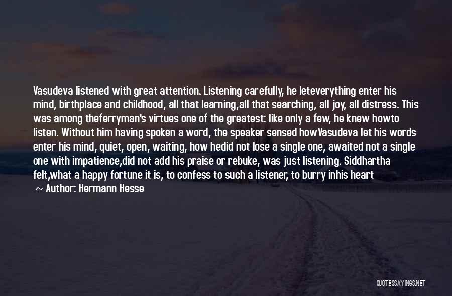 Hermann Hesse Quotes: Vasudeva Listened With Great Attention. Listening Carefully, He Leteverything Enter His Mind, Birthplace And Childhood, All That Learning,all That Searching,