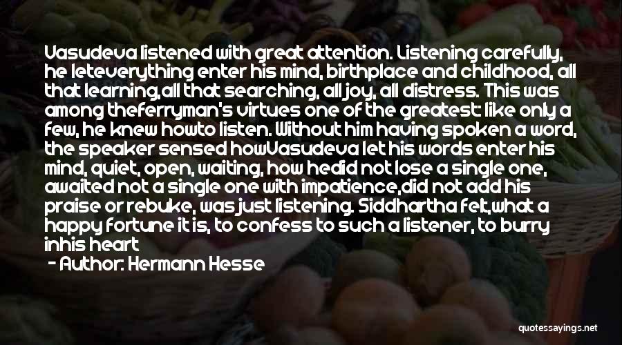 Hermann Hesse Quotes: Vasudeva Listened With Great Attention. Listening Carefully, He Leteverything Enter His Mind, Birthplace And Childhood, All That Learning,all That Searching,