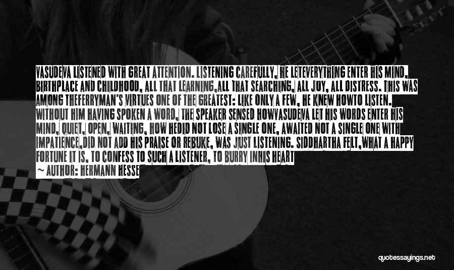 Hermann Hesse Quotes: Vasudeva Listened With Great Attention. Listening Carefully, He Leteverything Enter His Mind, Birthplace And Childhood, All That Learning,all That Searching,