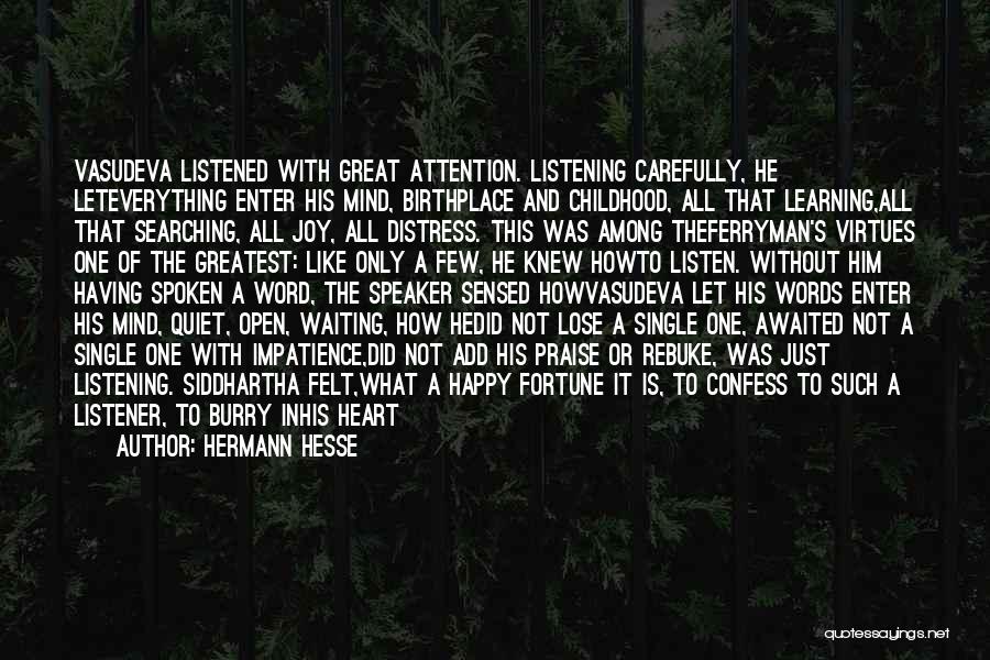 Hermann Hesse Quotes: Vasudeva Listened With Great Attention. Listening Carefully, He Leteverything Enter His Mind, Birthplace And Childhood, All That Learning,all That Searching,