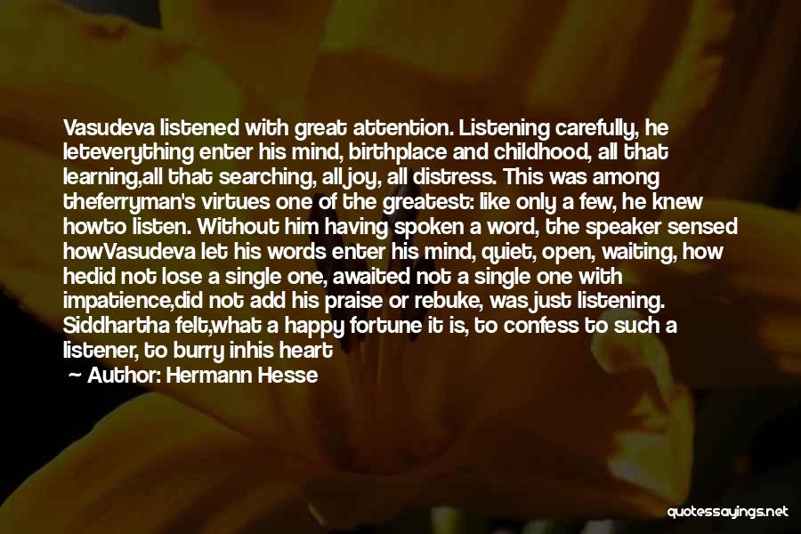 Hermann Hesse Quotes: Vasudeva Listened With Great Attention. Listening Carefully, He Leteverything Enter His Mind, Birthplace And Childhood, All That Learning,all That Searching,