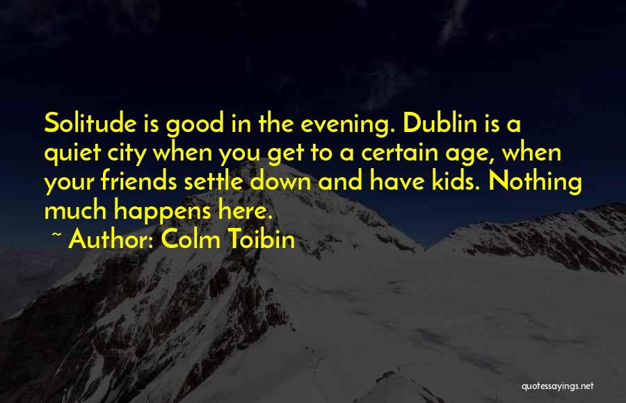 Colm Toibin Quotes: Solitude Is Good In The Evening. Dublin Is A Quiet City When You Get To A Certain Age, When Your