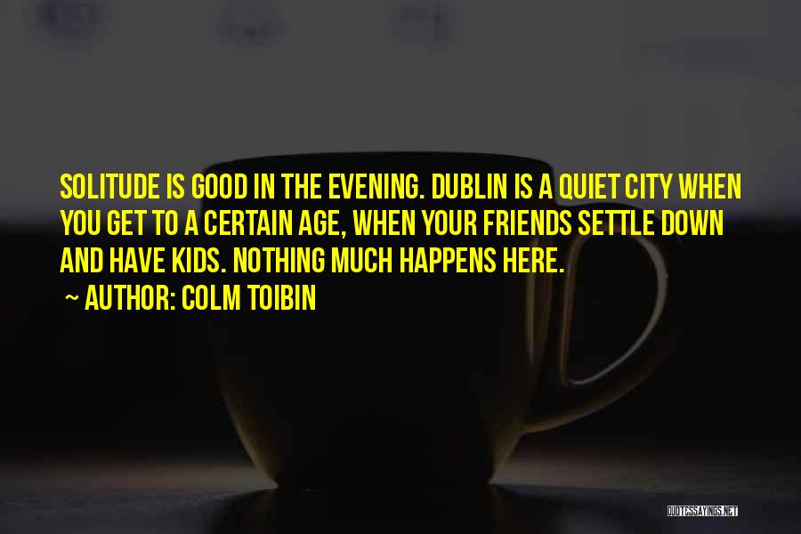 Colm Toibin Quotes: Solitude Is Good In The Evening. Dublin Is A Quiet City When You Get To A Certain Age, When Your