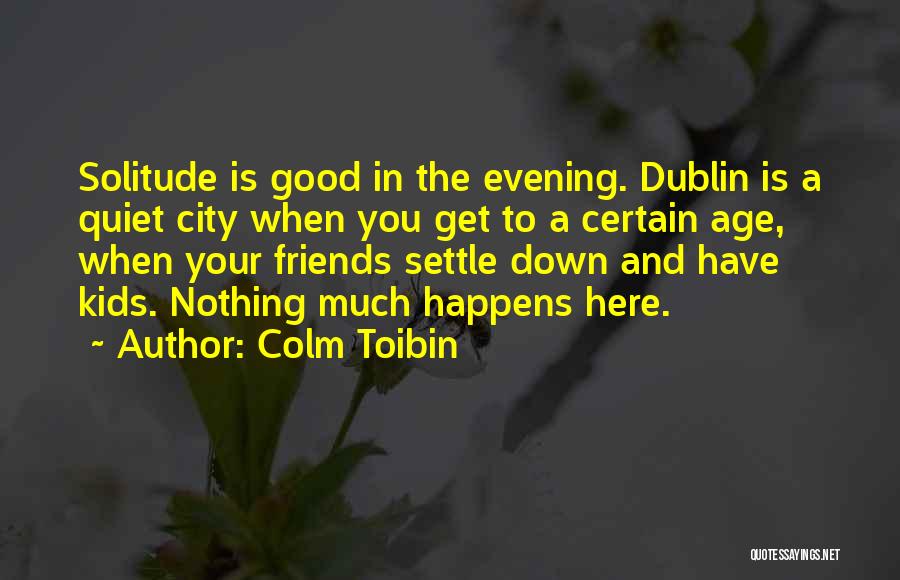 Colm Toibin Quotes: Solitude Is Good In The Evening. Dublin Is A Quiet City When You Get To A Certain Age, When Your