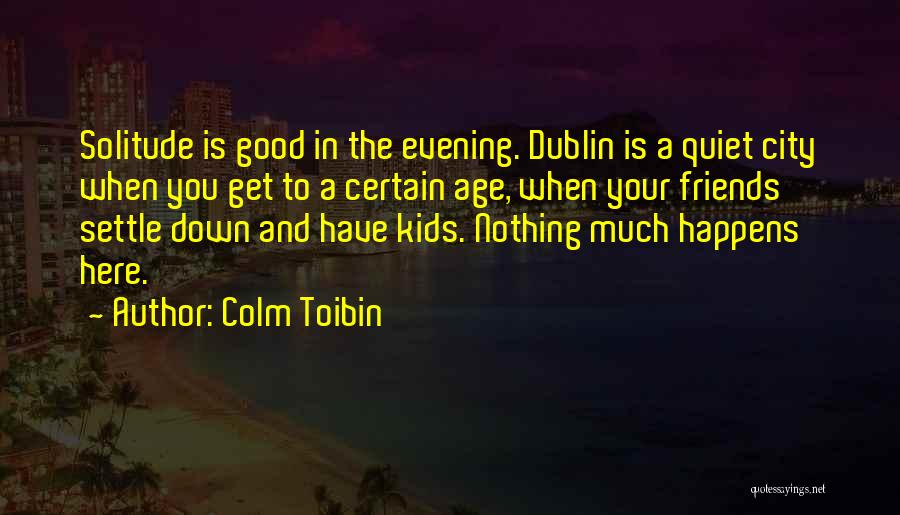 Colm Toibin Quotes: Solitude Is Good In The Evening. Dublin Is A Quiet City When You Get To A Certain Age, When Your