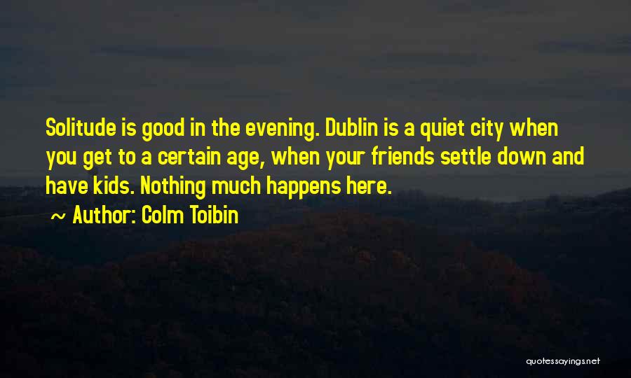 Colm Toibin Quotes: Solitude Is Good In The Evening. Dublin Is A Quiet City When You Get To A Certain Age, When Your