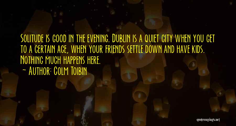 Colm Toibin Quotes: Solitude Is Good In The Evening. Dublin Is A Quiet City When You Get To A Certain Age, When Your