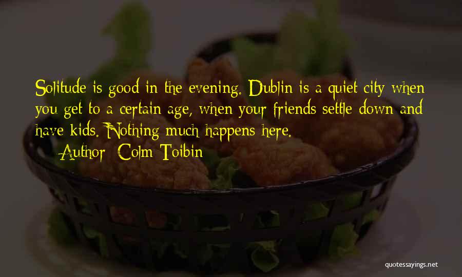 Colm Toibin Quotes: Solitude Is Good In The Evening. Dublin Is A Quiet City When You Get To A Certain Age, When Your