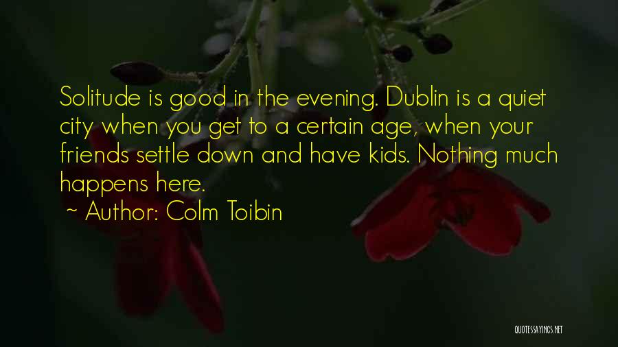 Colm Toibin Quotes: Solitude Is Good In The Evening. Dublin Is A Quiet City When You Get To A Certain Age, When Your