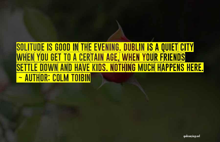 Colm Toibin Quotes: Solitude Is Good In The Evening. Dublin Is A Quiet City When You Get To A Certain Age, When Your