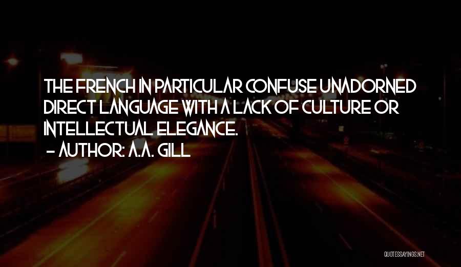 A.A. Gill Quotes: The French In Particular Confuse Unadorned Direct Language With A Lack Of Culture Or Intellectual Elegance.