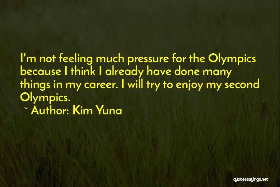 Kim Yuna Quotes: I'm Not Feeling Much Pressure For The Olympics Because I Think I Already Have Done Many Things In My Career.