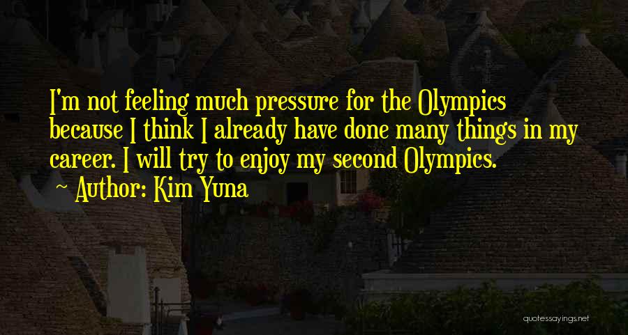 Kim Yuna Quotes: I'm Not Feeling Much Pressure For The Olympics Because I Think I Already Have Done Many Things In My Career.