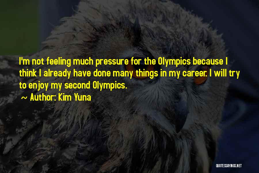 Kim Yuna Quotes: I'm Not Feeling Much Pressure For The Olympics Because I Think I Already Have Done Many Things In My Career.