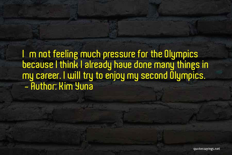Kim Yuna Quotes: I'm Not Feeling Much Pressure For The Olympics Because I Think I Already Have Done Many Things In My Career.