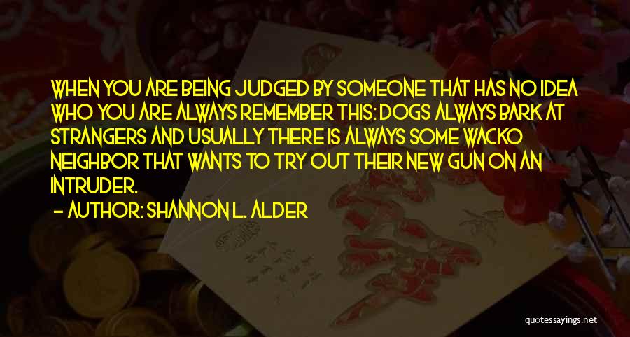 Shannon L. Alder Quotes: When You Are Being Judged By Someone That Has No Idea Who You Are Always Remember This: Dogs Always Bark