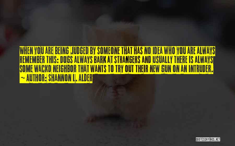 Shannon L. Alder Quotes: When You Are Being Judged By Someone That Has No Idea Who You Are Always Remember This: Dogs Always Bark
