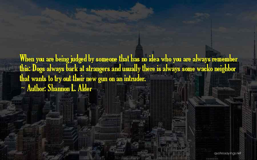 Shannon L. Alder Quotes: When You Are Being Judged By Someone That Has No Idea Who You Are Always Remember This: Dogs Always Bark