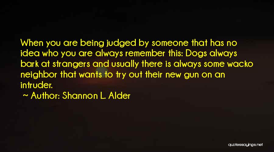 Shannon L. Alder Quotes: When You Are Being Judged By Someone That Has No Idea Who You Are Always Remember This: Dogs Always Bark