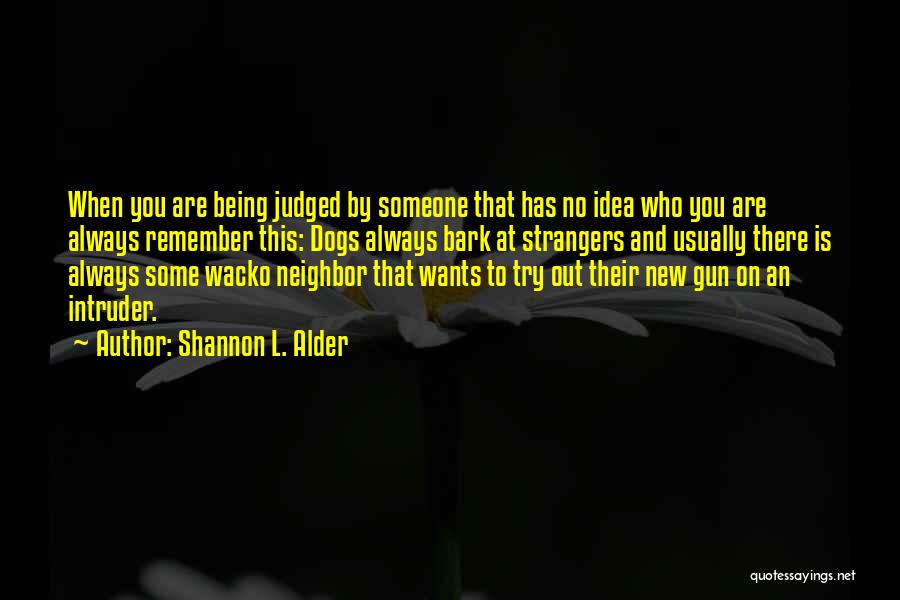 Shannon L. Alder Quotes: When You Are Being Judged By Someone That Has No Idea Who You Are Always Remember This: Dogs Always Bark