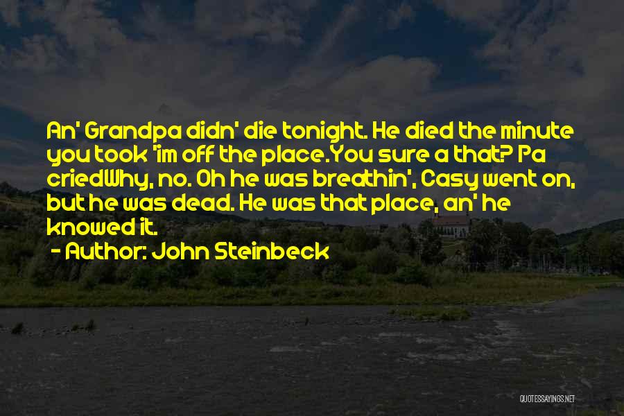 John Steinbeck Quotes: An' Grandpa Didn' Die Tonight. He Died The Minute You Took 'im Off The Place.you Sure A That? Pa Criedwhy,