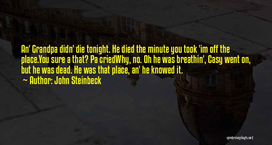 John Steinbeck Quotes: An' Grandpa Didn' Die Tonight. He Died The Minute You Took 'im Off The Place.you Sure A That? Pa Criedwhy,