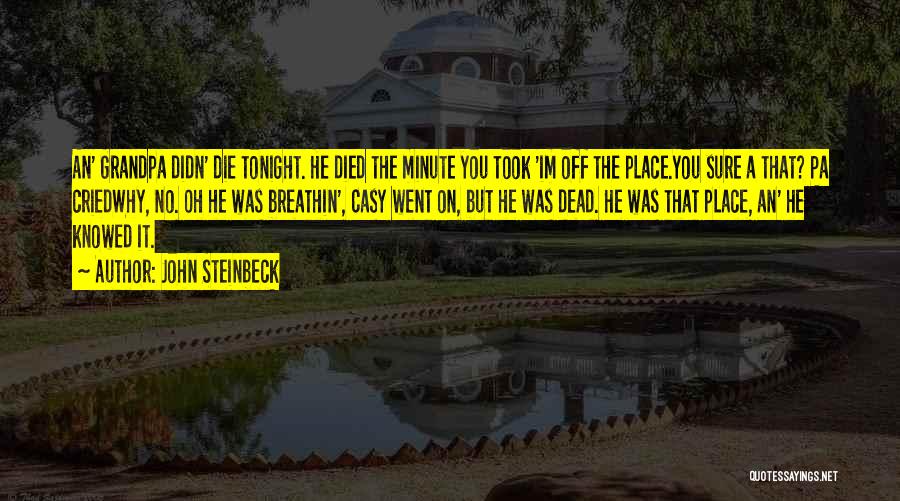 John Steinbeck Quotes: An' Grandpa Didn' Die Tonight. He Died The Minute You Took 'im Off The Place.you Sure A That? Pa Criedwhy,