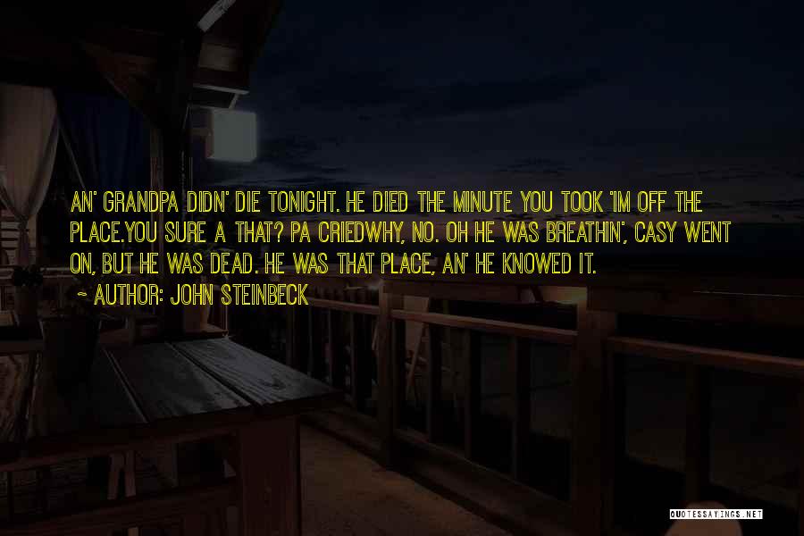 John Steinbeck Quotes: An' Grandpa Didn' Die Tonight. He Died The Minute You Took 'im Off The Place.you Sure A That? Pa Criedwhy,