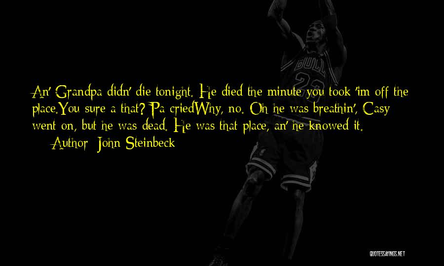John Steinbeck Quotes: An' Grandpa Didn' Die Tonight. He Died The Minute You Took 'im Off The Place.you Sure A That? Pa Criedwhy,