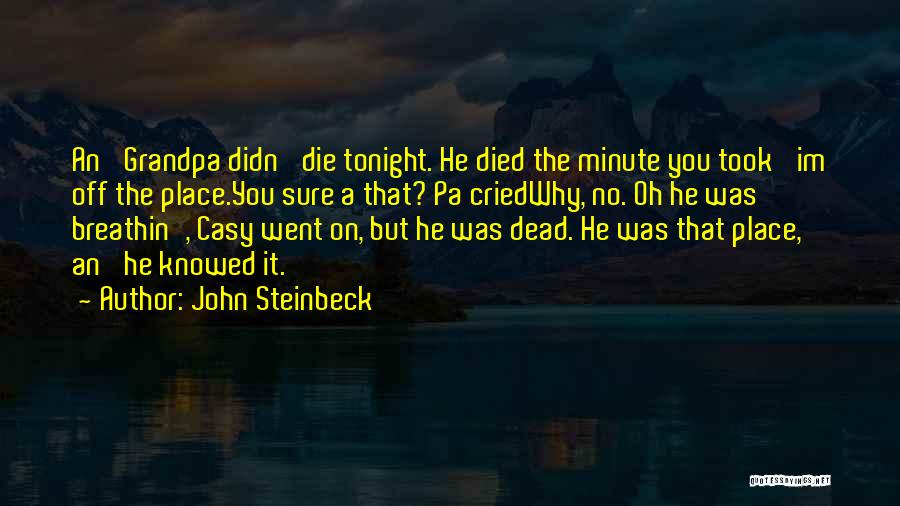 John Steinbeck Quotes: An' Grandpa Didn' Die Tonight. He Died The Minute You Took 'im Off The Place.you Sure A That? Pa Criedwhy,
