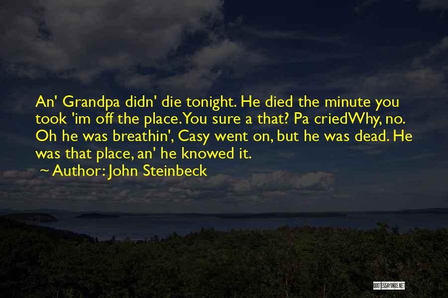 John Steinbeck Quotes: An' Grandpa Didn' Die Tonight. He Died The Minute You Took 'im Off The Place.you Sure A That? Pa Criedwhy,