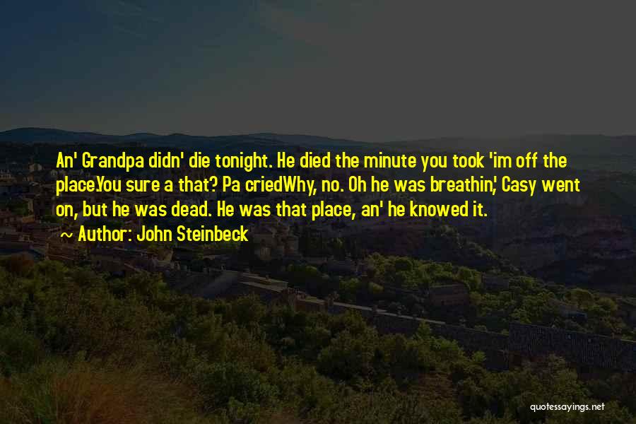 John Steinbeck Quotes: An' Grandpa Didn' Die Tonight. He Died The Minute You Took 'im Off The Place.you Sure A That? Pa Criedwhy,