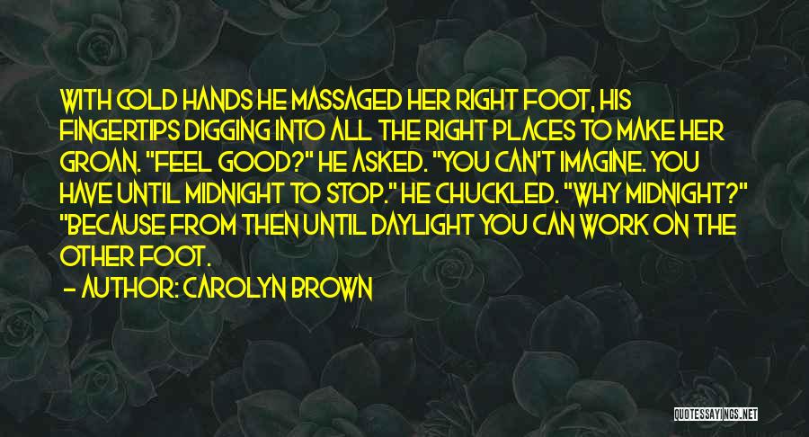 Carolyn Brown Quotes: With Cold Hands He Massaged Her Right Foot, His Fingertips Digging Into All The Right Places To Make Her Groan.
