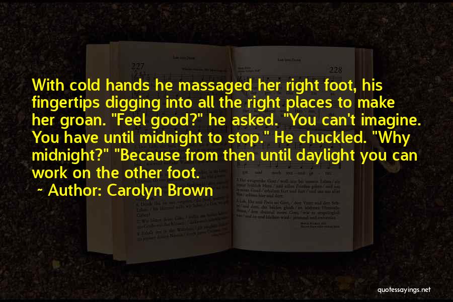 Carolyn Brown Quotes: With Cold Hands He Massaged Her Right Foot, His Fingertips Digging Into All The Right Places To Make Her Groan.