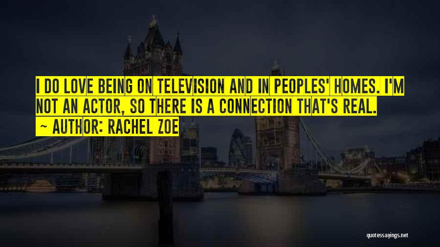 Rachel Zoe Quotes: I Do Love Being On Television And In Peoples' Homes. I'm Not An Actor, So There Is A Connection That's