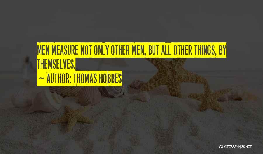 Thomas Hobbes Quotes: Men Measure Not Only Other Men, But All Other Things, By Themselves.