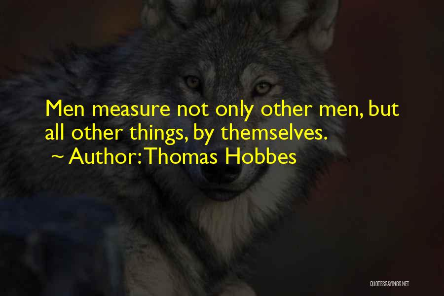 Thomas Hobbes Quotes: Men Measure Not Only Other Men, But All Other Things, By Themselves.