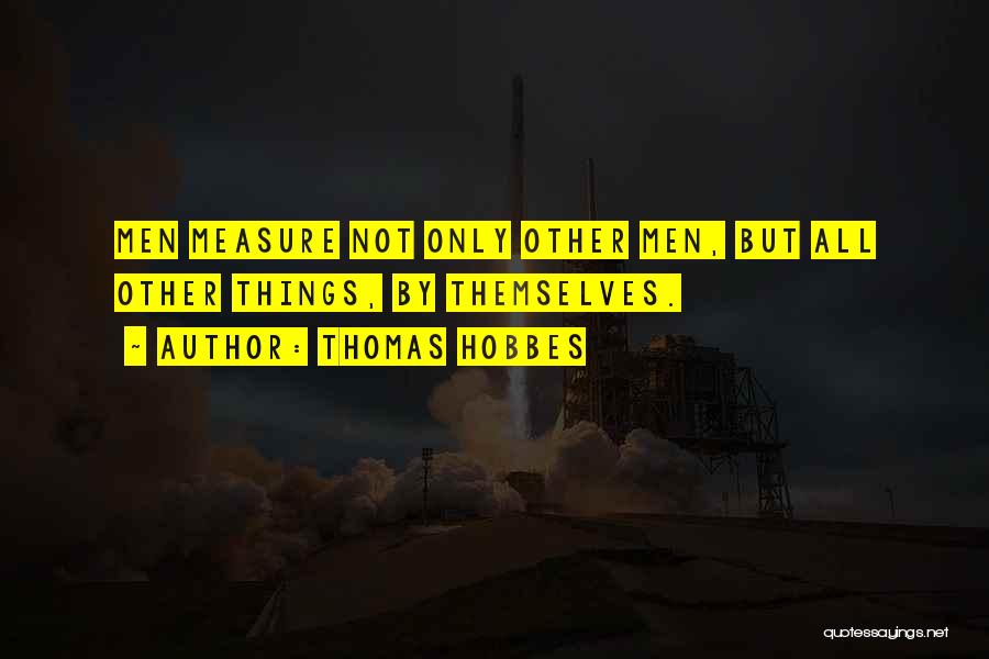 Thomas Hobbes Quotes: Men Measure Not Only Other Men, But All Other Things, By Themselves.