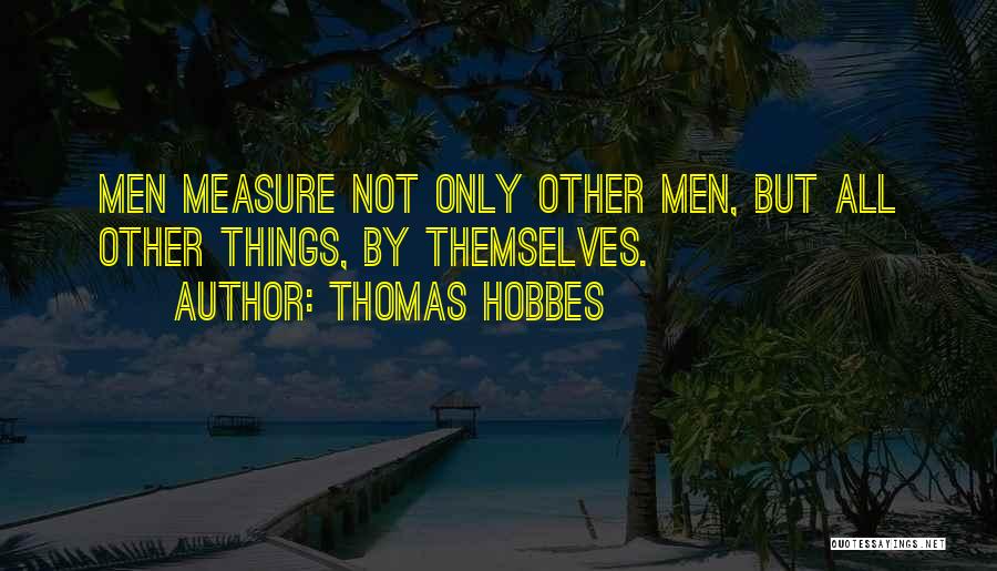 Thomas Hobbes Quotes: Men Measure Not Only Other Men, But All Other Things, By Themselves.