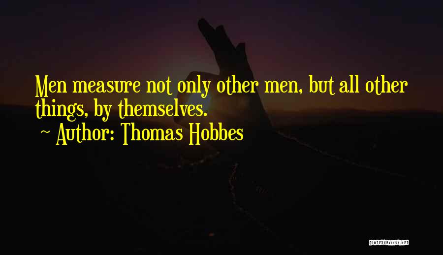 Thomas Hobbes Quotes: Men Measure Not Only Other Men, But All Other Things, By Themselves.