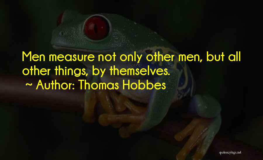 Thomas Hobbes Quotes: Men Measure Not Only Other Men, But All Other Things, By Themselves.