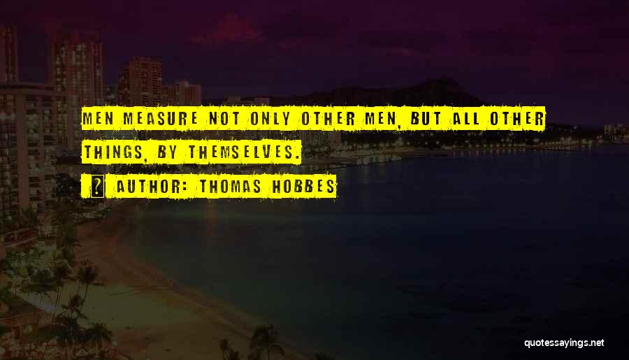 Thomas Hobbes Quotes: Men Measure Not Only Other Men, But All Other Things, By Themselves.